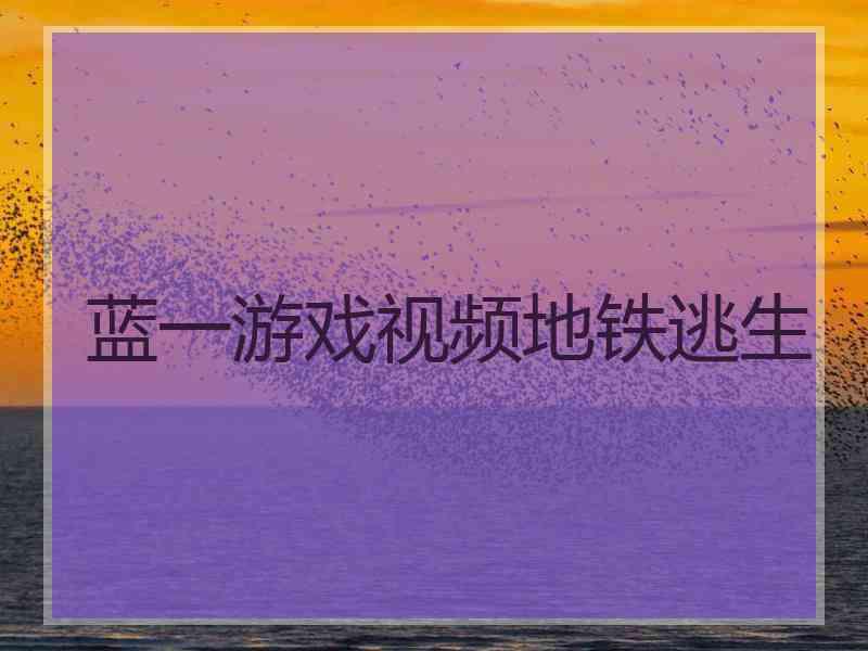 蓝一游戏视频地铁逃生