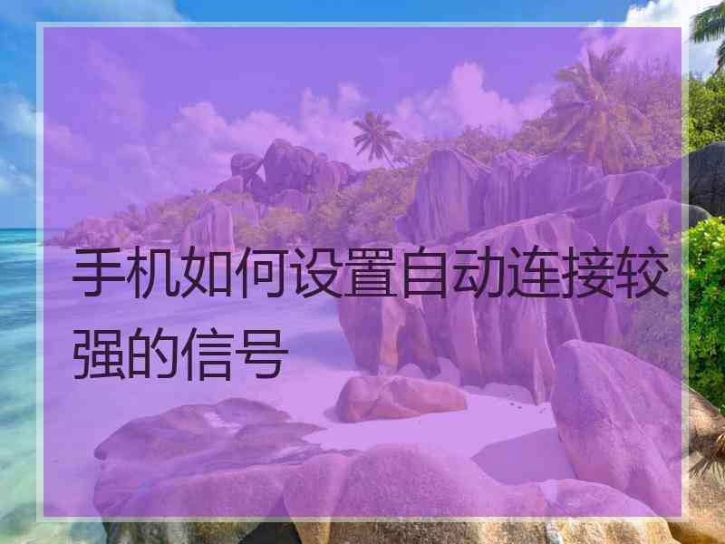手机如何设置自动连接较强的信号