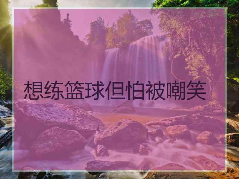想练篮球但怕被嘲笑