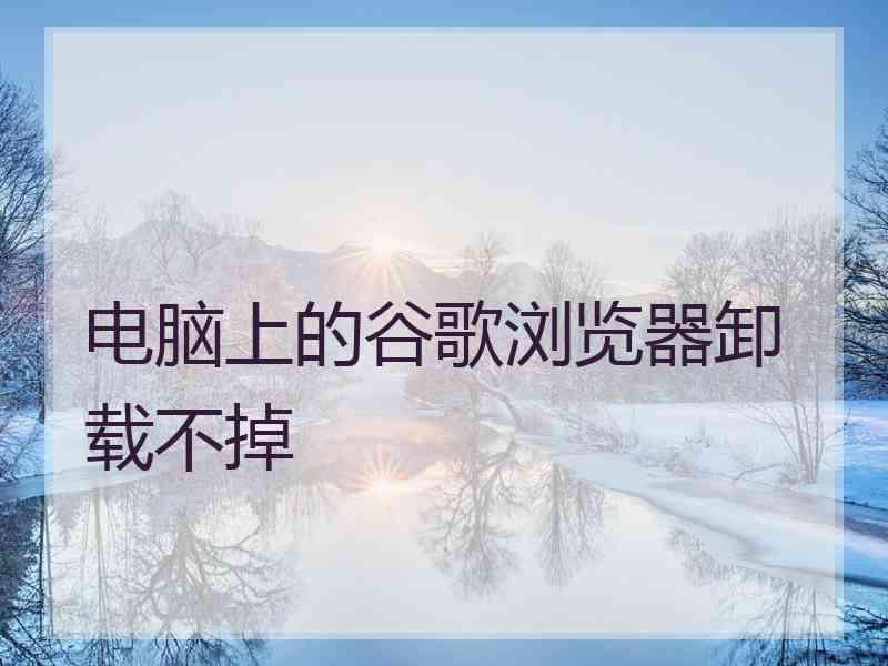 电脑上的谷歌浏览器卸载不掉