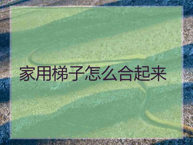 家用梯子怎么合起来