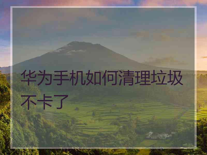 华为手机如何清理垃圾不卡了