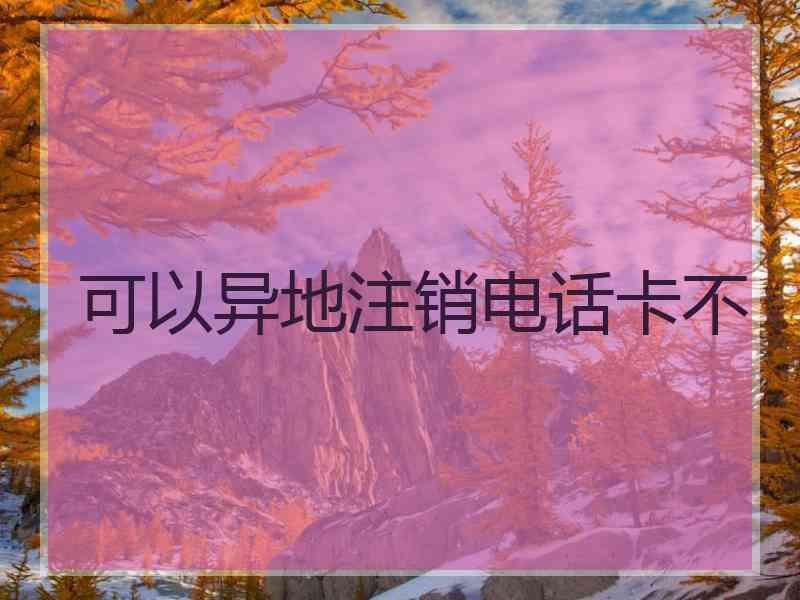 可以异地注销电话卡不