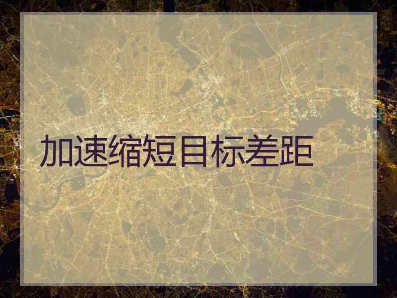 加速缩短目标差距