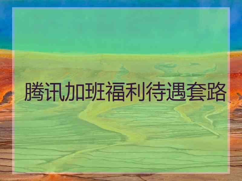 腾讯加班福利待遇套路
