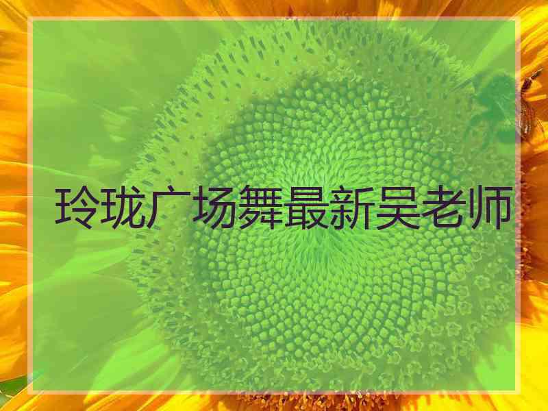 玲珑广场舞最新吴老师