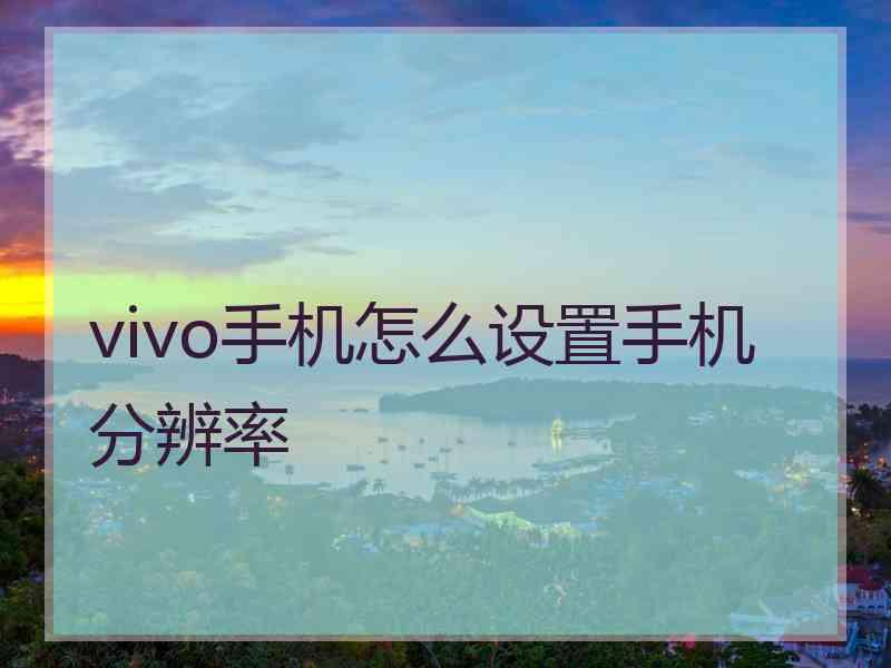 vivo手机怎么设置手机分辨率