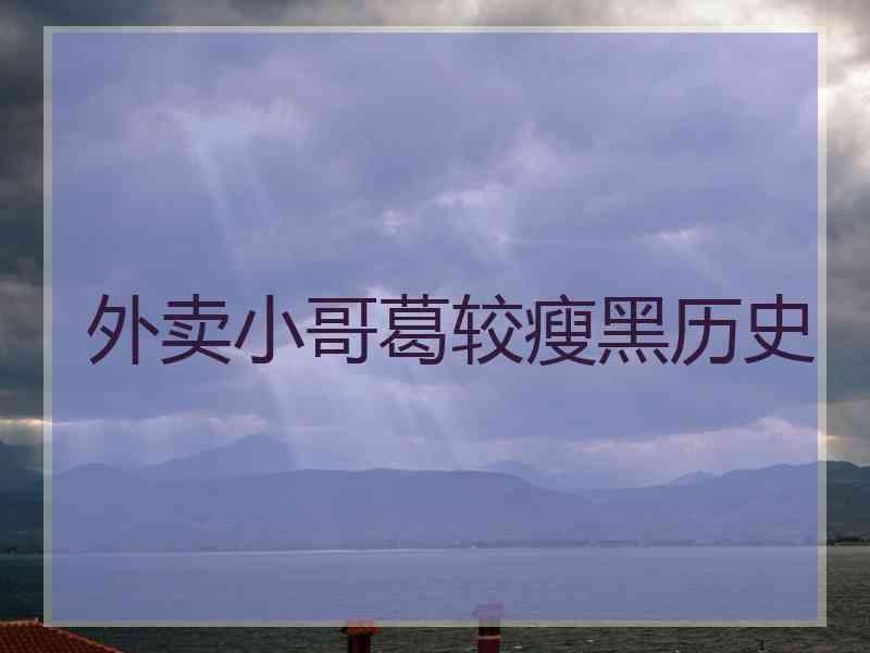 外卖小哥葛较瘦黑历史