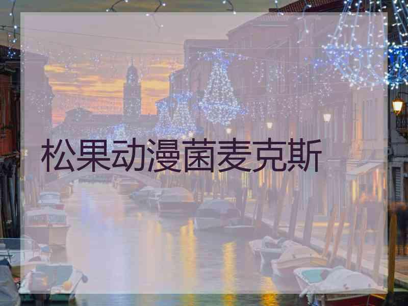 松果动漫菌麦克斯