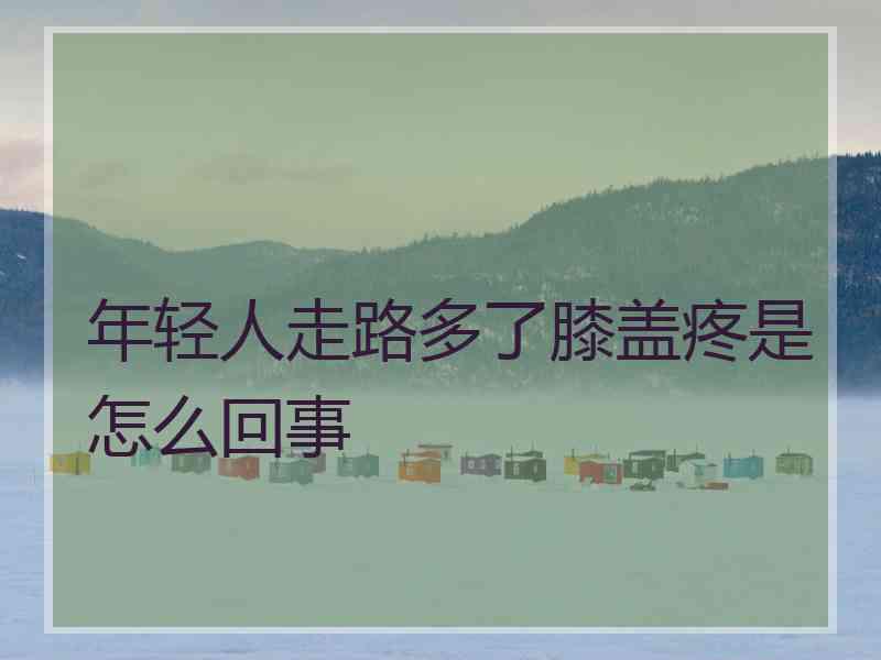 年轻人走路多了膝盖疼是怎么回事