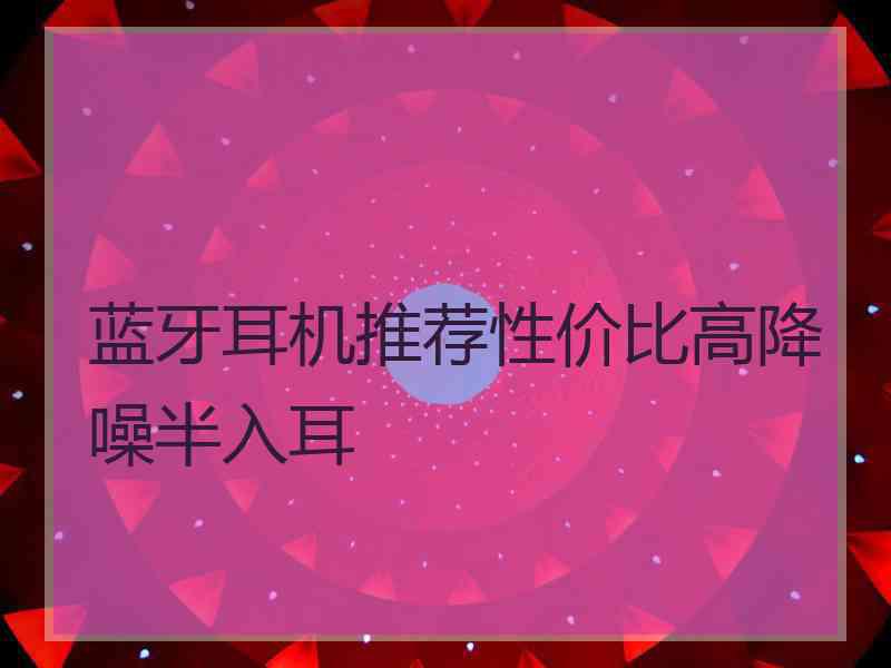 蓝牙耳机推荐性价比高降噪半入耳