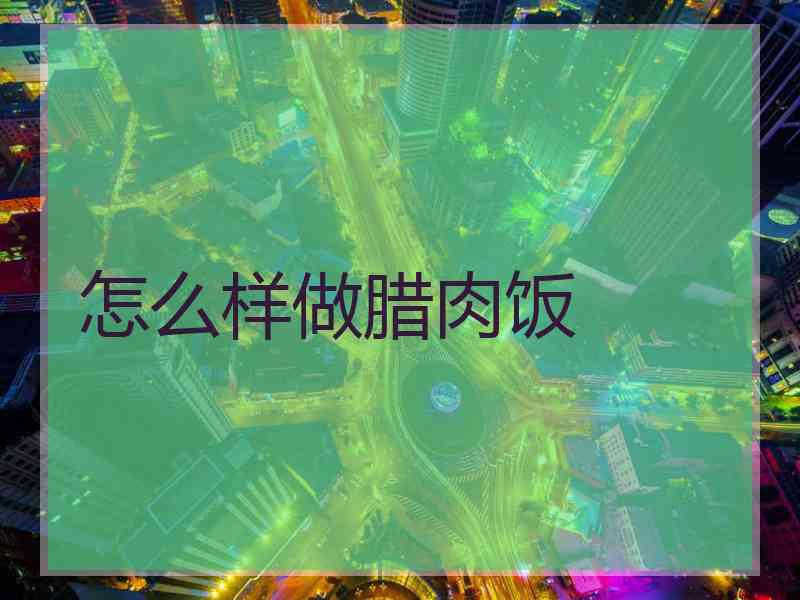 怎么样做腊肉饭