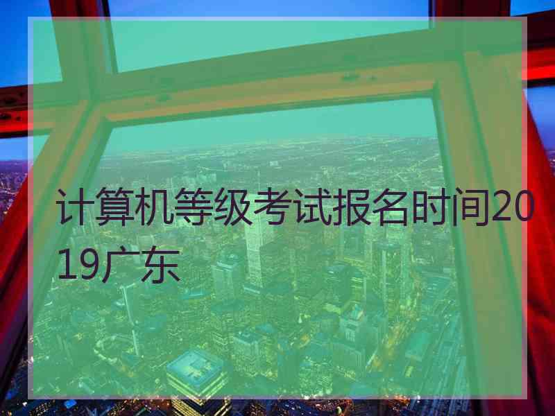 计算机等级考试报名时间2019广东