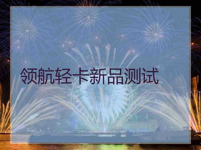 领航轻卡新品测试