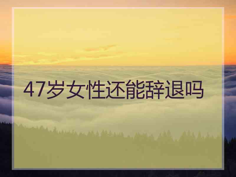 47岁女性还能辞退吗