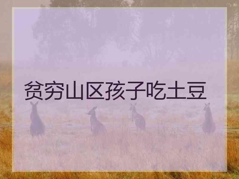 贫穷山区孩子吃土豆