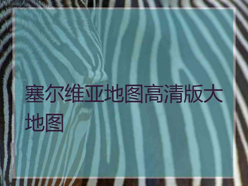 塞尔维亚地图高清版大地图
