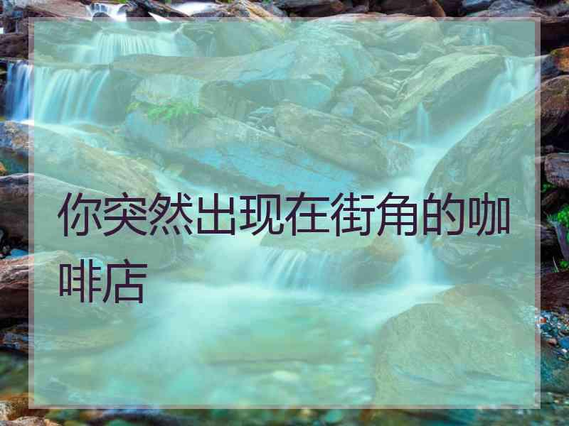 你突然出现在街角的咖啡店