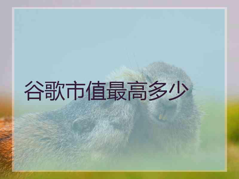 谷歌市值最高多少